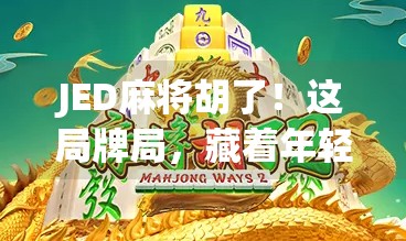 JED麻将胡了!这局牌局,藏着年轻人最真实的爽点与焦虑