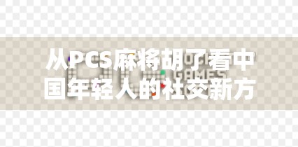 从PCS麻将胡了看中国年轻人的社交新方式,不只是游戏,更是情感联结 从PCS麻将胡了看中国年轻人的社交新方式,不只是游戏,更是情感联结