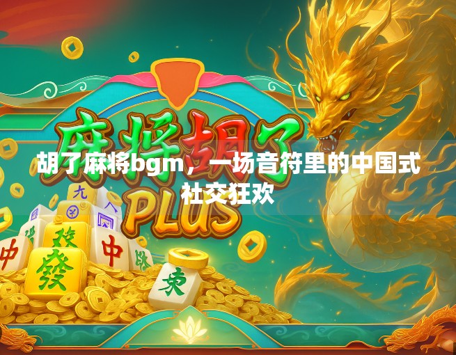 胡了麻将bgm,一场音符里的中国式社交狂欢 胡了麻将bgm,一场音符里的中国式社交狂欢