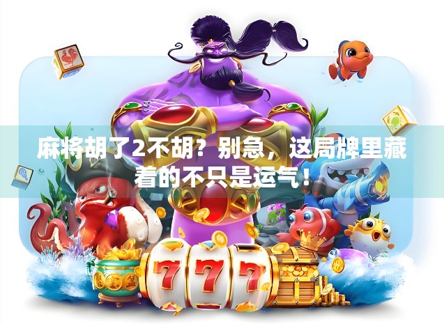 麻将胡了2不胡？别急，这局牌里藏着的不只是运气！