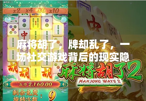 麻将胡了,牌却乱了,一场社交游戏背后的现实隐喻 麻将胡了,牌却乱了,一场社交游戏背后的现实隐喻