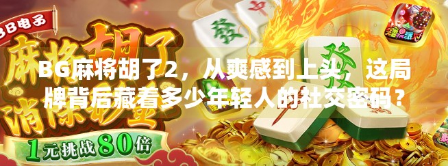 BG麻将胡了2,从爽感到上头,这局牌背后藏着多少年轻人的社交密码? BG麻将胡了2,从爽感到上头,这局牌背后藏着多少年轻人的社交密码?