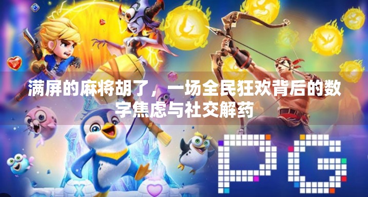满屏的麻将胡了,一场全民狂欢背后的数字焦虑与社交解药 满屏的麻将胡了,一场全民狂欢背后的数字焦虑与社交解药