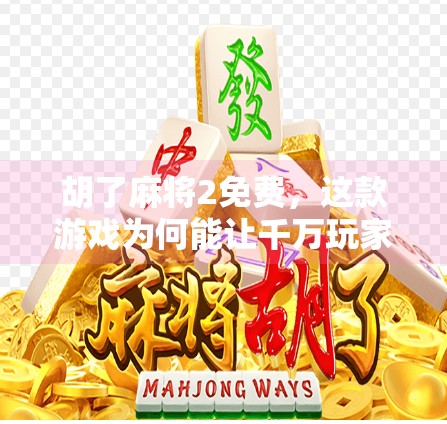 胡了麻将2免费,这款游戏为何能让千万玩家上头?揭秘背后的成功密码!