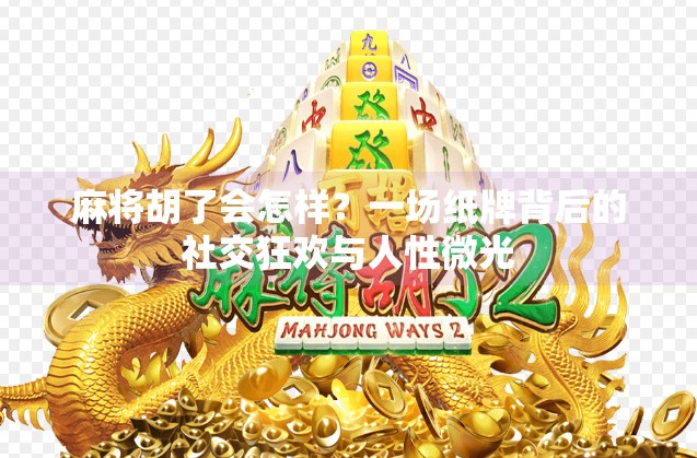 麻将胡了会怎样?一场纸牌背后的社交狂欢与人性微光 麻将胡了会怎样?一场纸牌背后的社交狂欢与人性微光