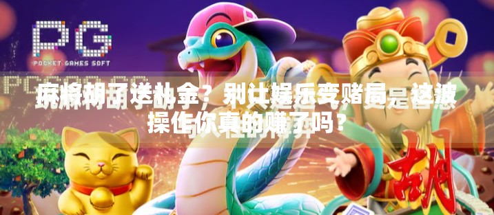 麻将胡了送礼金？别让娱乐变赌局，这波操作你真的赚了吗？