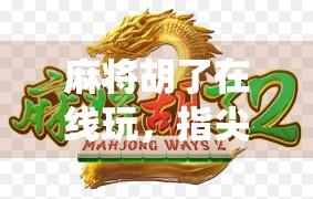 麻将胡了在线玩,指尖上的传统智慧,年轻人的新宠儿