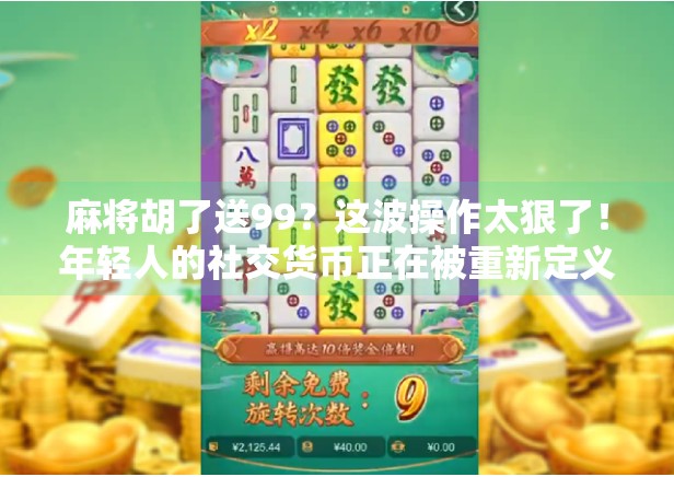 麻将胡了送99？这波操作太狠了！年轻人的社交货币正在被重新定义！