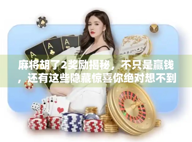 麻将胡了2奖励揭秘，不只是赢钱，还有这些隐藏惊喜你绝对想不到！