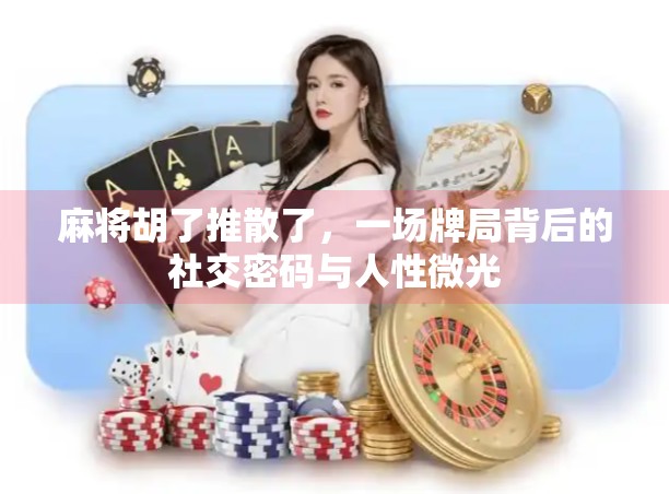 麻将胡了推散了,一场牌局背后的社交密码与人性微光