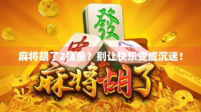 麻将胡了2捕鱼?别让快乐变成沉迷! 麻将胡了2捕鱼?别让快乐变成沉迷!