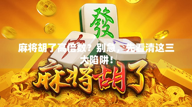 麻将胡了高倍数?别急,先看清这三大陷阱! 麻将胡了高倍数?别急,先看清这三大陷阱!