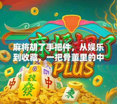 麻将胡了手把件,从娱乐到收藏,一把骨董里的中国式生活美学 麻将胡了手把件,从娱乐到收藏,一把骨董里的中国式生活美学