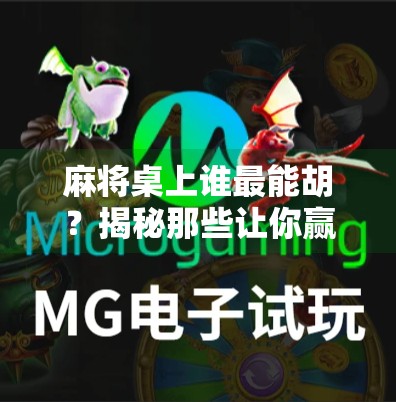 麻将桌上谁最能胡？揭秘那些让你赢麻的隐藏技巧与心理战！