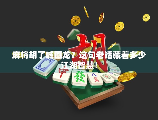 麻将胡了喊回龙？这句老话藏着多少江湖智慧！