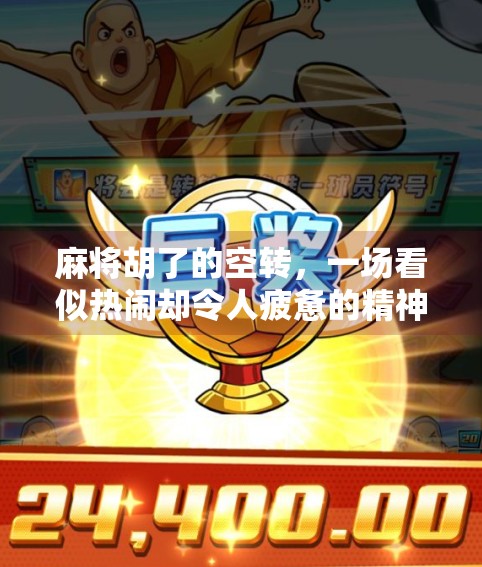 麻将胡了的空转,一场看似热闹却令人疲惫的精神游戏 麻将胡了的空转,一场看似热闹却令人疲惫的精神游戏