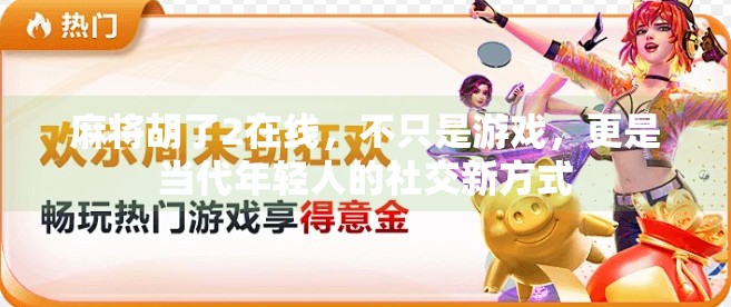 麻将胡了2在线,不只是游戏,更是当代年轻人的社交新方式 麻将胡了2在线,不只是游戏,更是当代年轻人的社交新方式