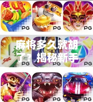 麻将多久就胡了？揭秘新手与高手的胡牌速度差异！