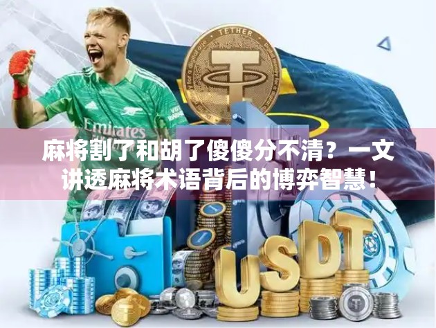 麻将割了和胡了傻傻分不清?一文讲透麻将术语背后的博弈智慧! 麻将割了和胡了傻傻分不清?一文讲透麻将术语背后的博弈智慧!