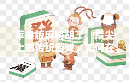 苹果版麻将胡了,指尖上的传统游戏,如何在数字时代焕发新生? 苹果版麻将胡了,指尖上的传统游戏,如何在数字时代焕发新生?