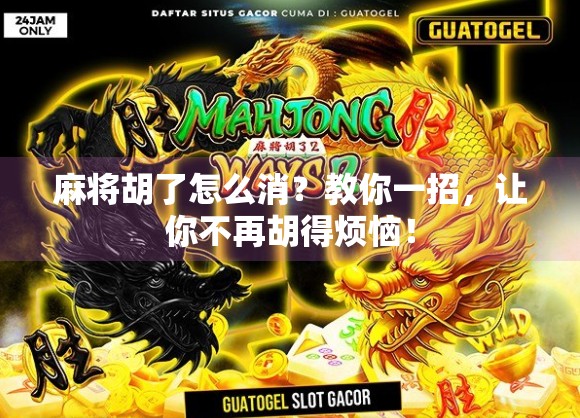 麻将胡了怎么消?教你一招,让你不再胡得烦恼! 麻将胡了怎么消?教你一招,让你不再胡得烦恼!