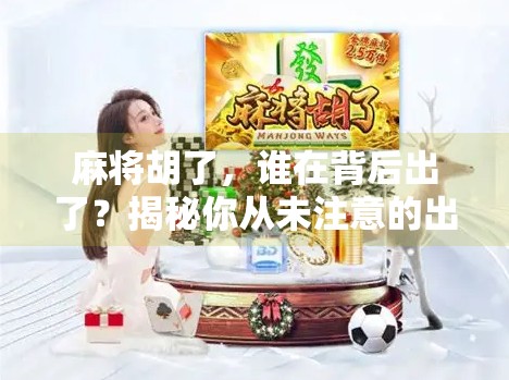 麻将胡了,谁在背后出了?揭秘你从未注意的出牌逻辑 麻将胡了,谁在背后出了?揭秘你从未注意的出牌逻辑