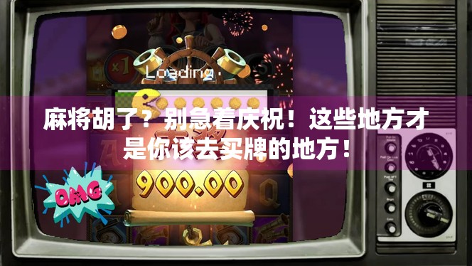 麻将胡了？别急着庆祝！这些地方才是你该去买牌的地方！