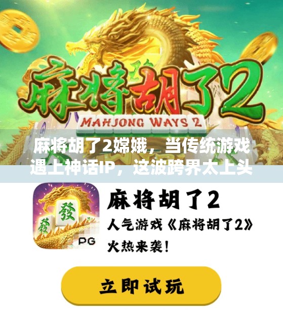 麻将胡了2嫦娥,当传统游戏遇上神话IP,这波跨界太上头! 麻将胡了2嫦娥,当传统游戏遇上神话IP,这波跨界太上头!