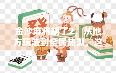 金沙麻将胡了2,从地方玩法到全民热潮,这款胡牌神器为何让无数玩家上头? 金沙麻将胡了2,从地方玩法到全民热潮,这款胡牌神器为何让无数玩家上头?
