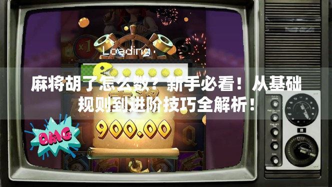 麻将胡了怎么数?新手必看!从基础规则到进阶技巧全解析!