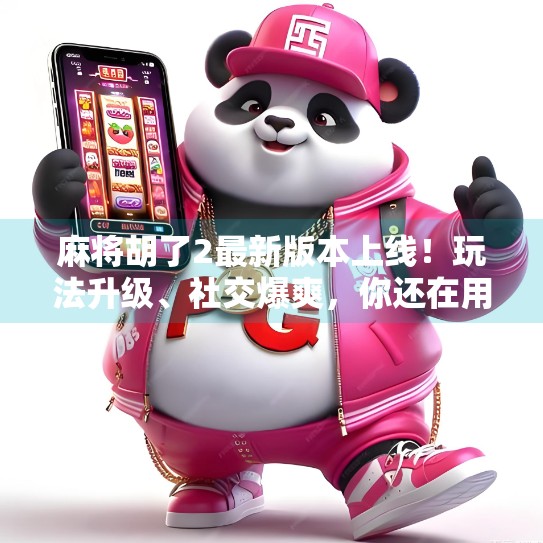 麻将胡了2最新版本上线！玩法升级、社交爆爽，你还在用老版本？