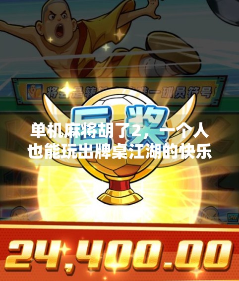 单机麻将胡了2,一个人也能玩出牌桌江湖的快乐,为什么它成了无数人的精神避难所? 单机麻将胡了2,一个人也能玩出牌桌江湖的快乐,为什么它成了无数人的精神避难所?