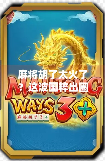 麻将胡了太火了？这波国粹出圈背后，藏着中国人的社交密码！