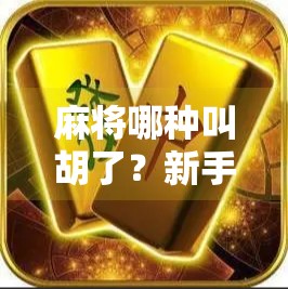 麻将哪种叫胡了？新手必看！教你秒懂胡牌规则，轻松上手不翻车！