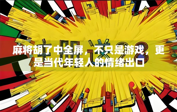 麻将胡了中全屏,不只是游戏,更是当代年轻人的情绪出口 麻将胡了中全屏,不只是游戏,更是当代年轻人的情绪出口