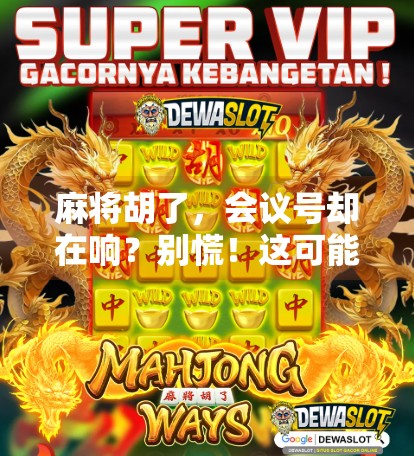 麻将胡了,会议号却在响?别慌!这可能是你职场摸鱼最隐蔽的信号! 麻将胡了,会议号却在响?别慌!这可能是你职场摸鱼最隐蔽的信号!