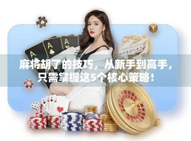 麻将胡了的技巧,从新手到高手,只需掌握这5个核心策略! 麻将胡了的技巧,从新手到高手,只需掌握这5个核心策略!