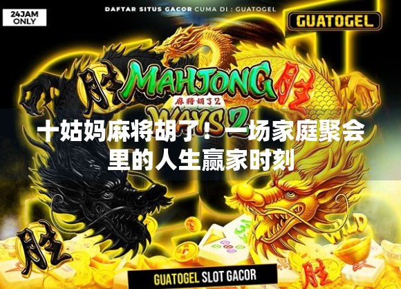 十姑妈麻将胡了!一场家庭聚会里的人生赢家时刻 十姑妈麻将胡了!一场家庭聚会里的人生赢家时刻