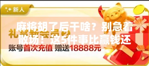麻将胡了后干啥?别急着散场!这5件事比赢钱还重要! 麻将胡了后干啥?别急着散场!这5件事比赢钱还重要!