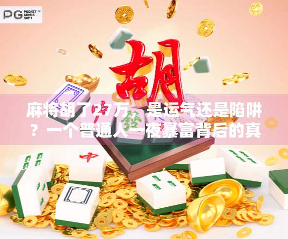 麻将胡了27万,是运气还是陷阱?一个普通人一夜暴富背后的真相 麻将胡了27万,是运气还是陷阱?一个普通人一夜暴富背后的真相