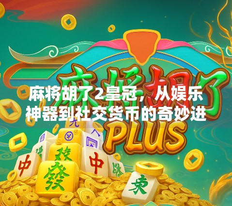 麻将胡了2皇冠,从娱乐神器到社交货币的奇妙进化