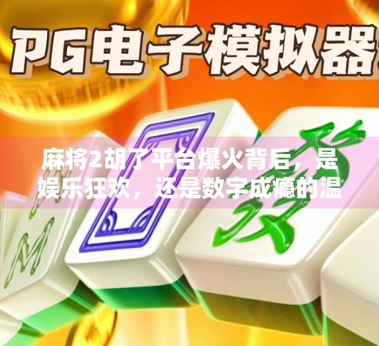 麻将2胡了平台爆火背后,是娱乐狂欢,还是数字成瘾的温床? 麻将2胡了平台爆火背后,是娱乐狂欢,还是数字成瘾的温床?