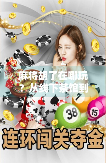 麻将胡了在哪玩?从线下茶馆到线上平台,教你轻松找到胡牌快乐! 麻将胡了在哪玩?从线下茶馆到线上平台,教你轻松找到胡牌快乐!