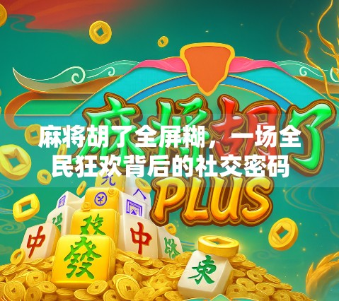 麻将胡了全屏糊，一场全民狂欢背后的社交密码