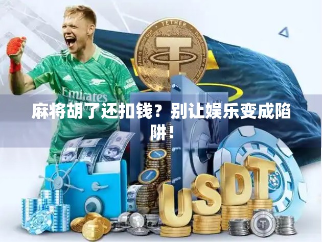 麻将胡了还扣钱?别让娱乐变成陷阱! 麻将胡了还扣钱?别让娱乐变成陷阱!