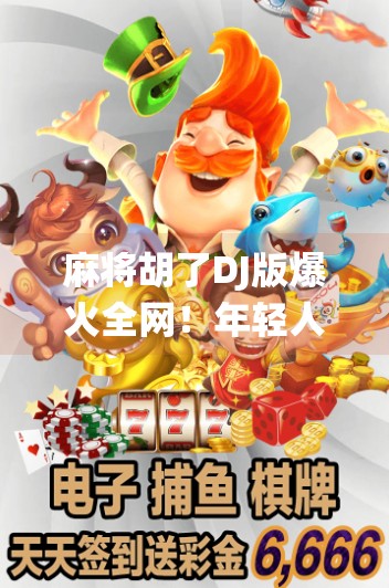 麻将胡了DJ版爆火全网!年轻人用电子节奏洗牌传统游戏,这波文化融合太上头! 麻将胡了DJ版爆火全网!年轻人用电子节奏洗牌传统游戏,这波文化融合太上头!