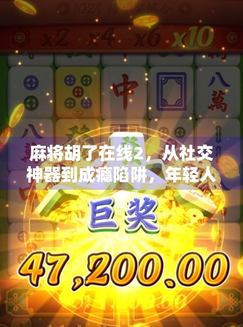 麻将胡了在线2,从社交神器到成瘾陷阱,年轻人为何越来越离不开这款手机游戏? 麻将胡了在线2,从社交神器到成瘾陷阱,年轻人为何越来越离不开这款手机游戏?