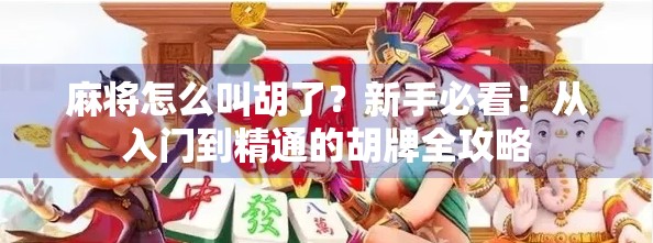 麻将怎么叫胡了?新手必看!从入门到精通的胡牌全攻略 麻将怎么叫胡了?新手必看!从入门到精通的胡牌全攻略