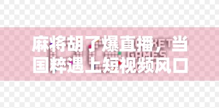麻将胡了爆直播,当国粹遇上短视频风口,是娱乐狂欢还是文化异化? 麻将胡了爆直播,当国粹遇上短视频风口,是娱乐狂欢还是文化异化?
