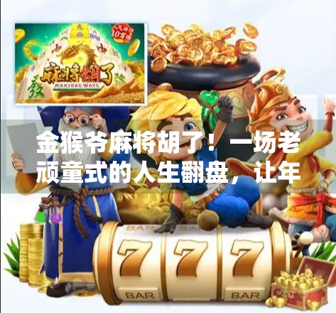 金猴爷麻将胡了!一场老顽童式的人生翻盘,让年轻人直呼这局太硬核 金猴爷麻将胡了!一场老顽童式的人生翻盘,让年轻人直呼这局太硬核